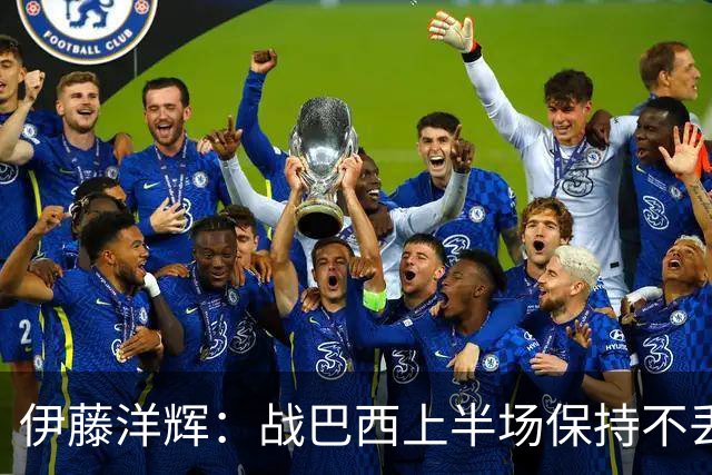 伊藤洋辉：战巴西上半场保持不丢球，下半场自然会有可乘之机
