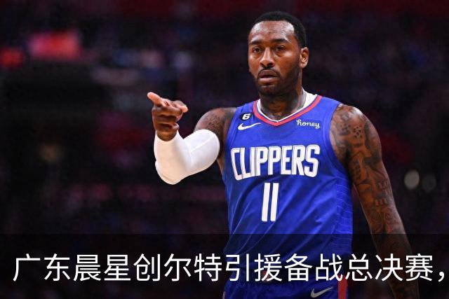 广东晨星创尔特引援备战总决赛，中冠赛场重现归化强援？