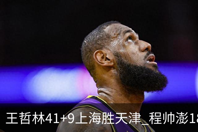 王哲林41+9上海胜天津 程帅澎18分浙江胜宁波